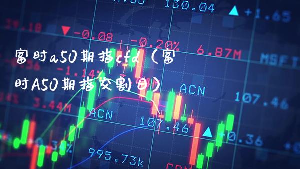 富时a50期指cfd（富时A50期指交割日）_https://www.boyangwujin.com_期货直播间_第1张