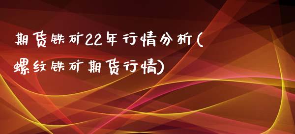 期货铁矿22年行情分析(螺纹铁矿期货行情)