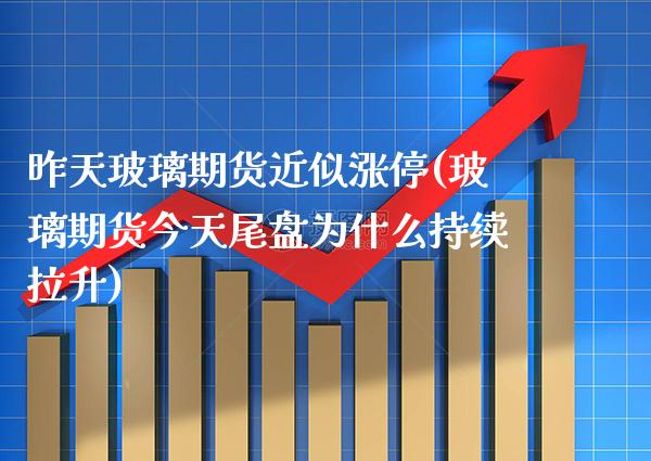 昨天玻璃期货近似涨停(玻璃期货今天尾盘为什么持续拉升)_https://www.boyangwujin.com_原油期货_第1张