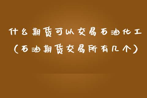 什么期货可以交易石油化工（石油期货交易所有几个）
