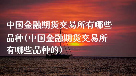 中国金融期货交易所有哪些品种(中国金融期货交易所有哪些品种的)_https://www.boyangwujin.com_纳指期货_第1张