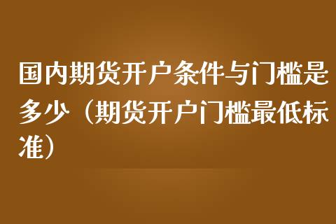 国内期货开户条件与门槛是多少（期货开户门槛最低标准）_https://www.boyangwujin.com_期货直播间_第1张