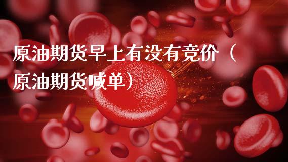 原油期货早上有没有竞价（原油期货喊单）