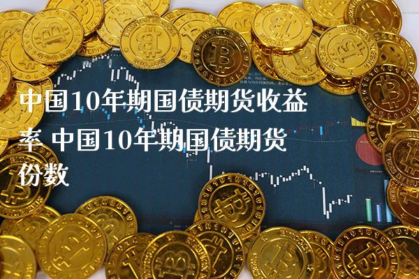 中国10年期国债期货收益率 中国10年期国债期货份数_https://www.boyangwujin.com_期货直播间_第1张