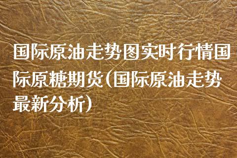 国际原油走势图实时行情国际原糖期货(国际原油走势最新分析)