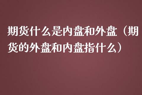 期货什么是内盘和外盘（期货的外盘和内盘指什么）
