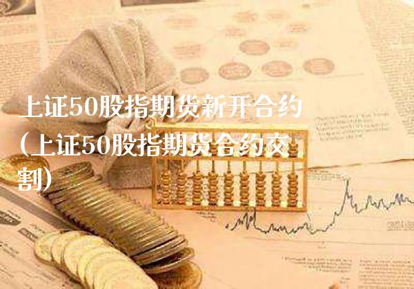上证50股指期货新开合约(上证50股指期货合约交割)