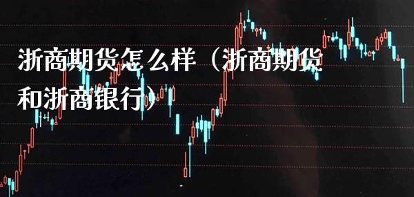 浙商期货怎么样（浙商期货和浙商银行）