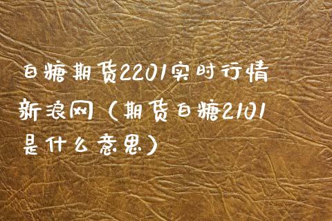 白糖期货2201实时行情新浪网（期货白糖2101是什么意思）