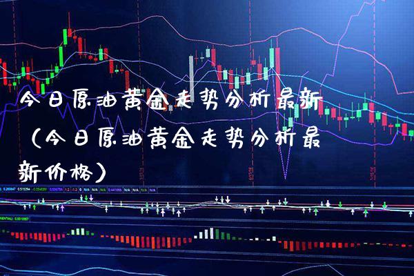 今日原油黄金走势分析最新（今日原油黄金走势分析最新价格）_https://www.boyangwujin.com_期货直播间_第1张