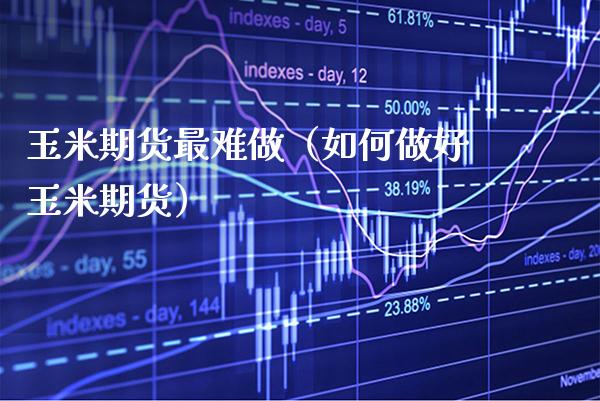 玉米期货最难做（如何做好玉米期货）