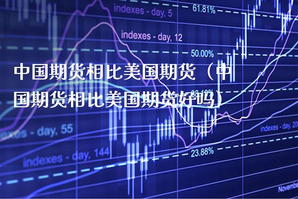 中国期货相比美国期货（中国期货相比美国期货好吗）