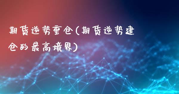 期货逆势重仓(期货逆势建仓的最高境界)_https://www.boyangwujin.com_期货直播间_第1张