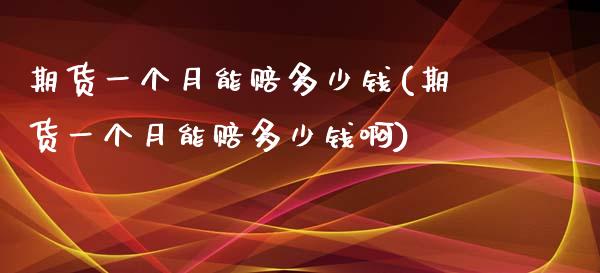 期货一个月能赔多少钱(期货一个月能赔多少钱啊)
