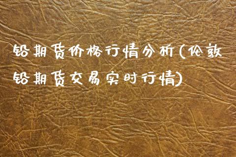 铅期货价格行情分析(伦敦铅期货交易实时行情)_https://www.boyangwujin.com_期货直播间_第1张
