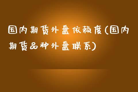 国内期货外盘依赖度(国内期货品种外盘联系)