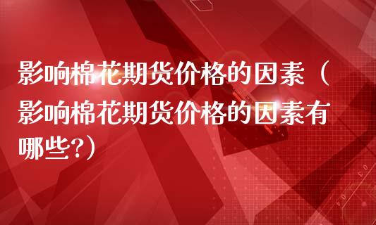 影响棉花期货价格的因素（影响棉花期货价格的因素有哪些?）_https://www.boyangwujin.com_期货直播间_第1张