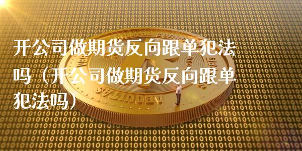 开公司做期货反向跟单犯法吗（开公司做期货反向跟单犯法吗）