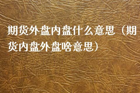 期货外盘内盘什么意思（期货内盘外盘啥意思）_https://www.boyangwujin.com_期货直播间_第1张