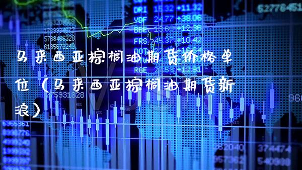 马来西亚棕榈油期货价格单位（马来西亚棕榈油期货新浪）