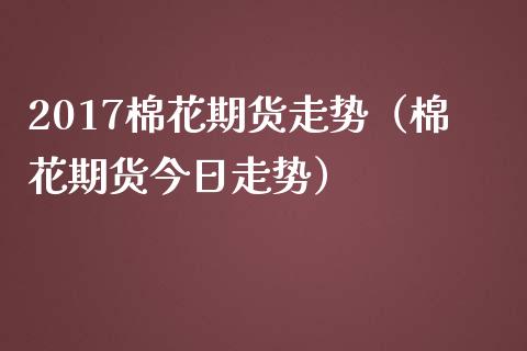 2017棉花期货走势（棉花期货今日走势）_https://www.boyangwujin.com_道指期货_第1张