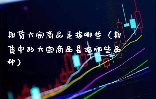 期货大宗商品是指哪些（期货中的大宗商品是指哪些品种）