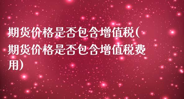 期货价格是否包含增值税(期货价格是否包含增值税费用)_https://www.boyangwujin.com_原油期货_第1张