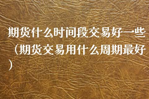 期货什么时间段交易好一些（期货交易用什么周期最好）_https://www.boyangwujin.com_期货直播间_第1张