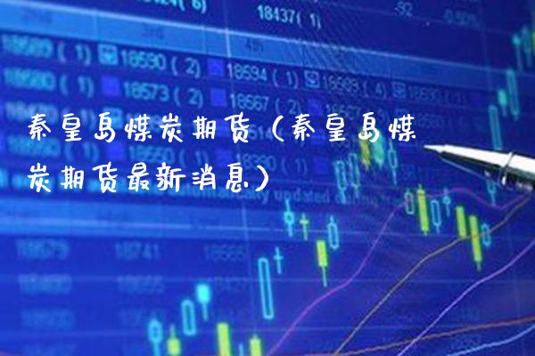 秦皇岛煤炭期货（秦皇岛煤炭期货最新消息）