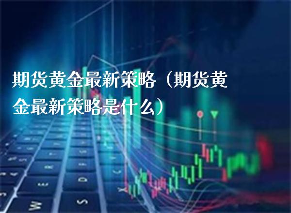 期货黄金最新策略（期货黄金最新策略是什么）