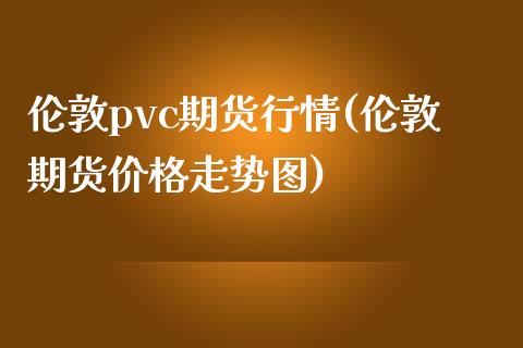 伦敦pvc期货行情(伦敦期货价格走势图)_https://www.boyangwujin.com_期货直播间_第1张