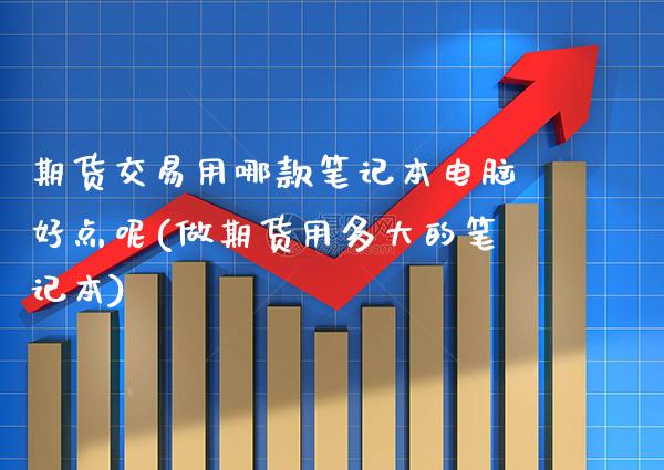 期货交易用哪款笔记本电脑好点呢(做期货用多大的笔记本)_https://www.boyangwujin.com_期货直播间_第1张