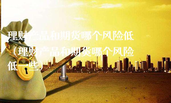 理财产品和期货哪个风险低（理财产品和期货哪个风险低一些）