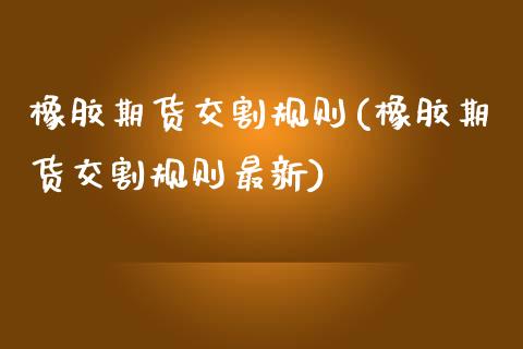 橡胶期货交割规则(橡胶期货交割规则最新)_https://www.boyangwujin.com_原油期货_第1张