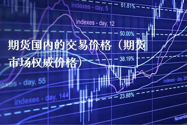 期货国内的交易价格（期货市场权威价格）_https://www.boyangwujin.com_期货直播间_第1张