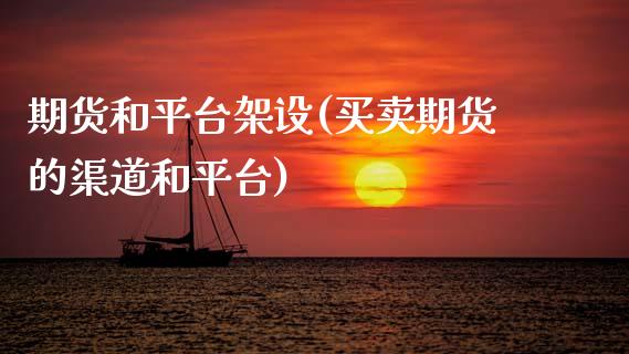期货和平台架设(买卖期货的渠道和平台)_https://www.boyangwujin.com_期货直播间_第1张