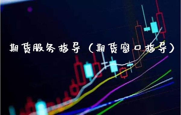 期货服务指导（期货窗口指导）_https://www.boyangwujin.com_期货直播间_第1张