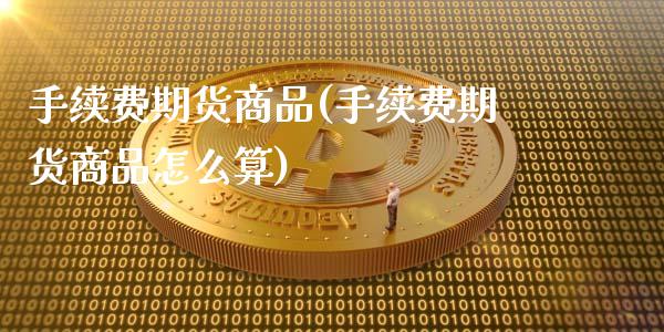手续费期货商品(手续费期货商品怎么算)_https://www.boyangwujin.com_期货直播间_第1张