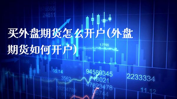 买外盘期货怎么开户(外盘期货如何开户)