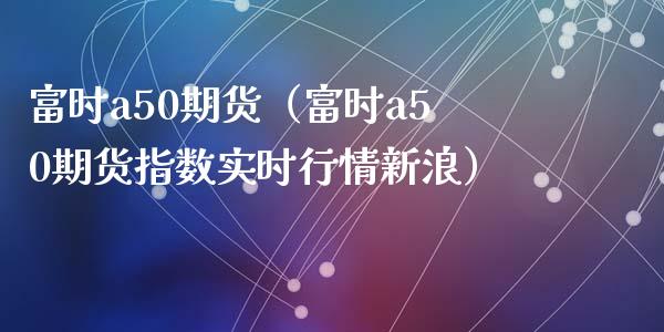 富时a50期货（富时a50期货指数实时行情新浪）_https://www.boyangwujin.com_道指期货_第1张