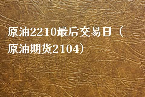 原油2210最后交易日（原油期货2104）
