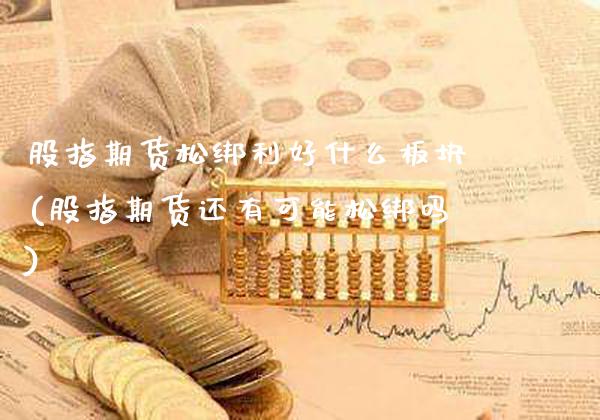 股指期货松绑利好什么板块(股指期货还有可能松绑吗)_https://www.boyangwujin.com_期货开户_第1张