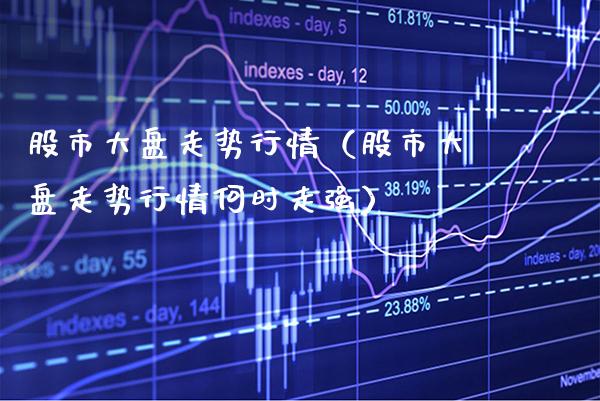 股市大盘走势行情（股市大盘走势行情何时走强）_https://www.boyangwujin.com_期货直播间_第1张