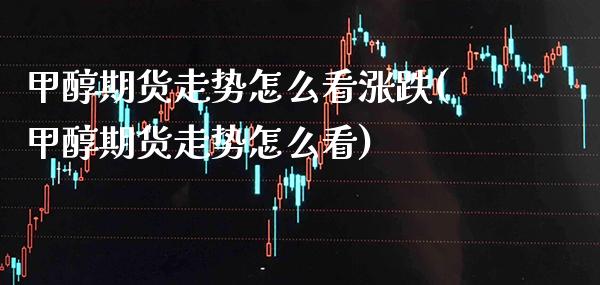 甲醇期货走势怎么看涨跌(甲醇期货走势怎么看)_https://www.boyangwujin.com_恒生指数_第1张