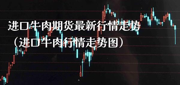 进口牛肉期货最新行情走势（进口牛肉行情走势图）_https://www.boyangwujin.com_期货直播间_第1张