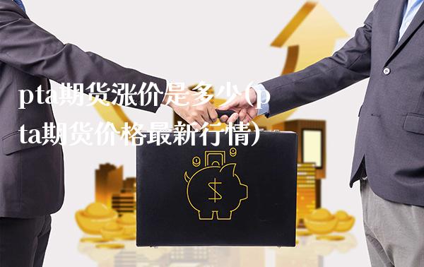pta期货涨价是多少(pta期货价格最新行情)