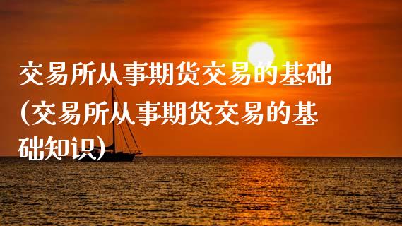 交易所从事期货交易的基础(交易所从事期货交易的基础知识)_https://www.boyangwujin.com_黄金期货_第1张