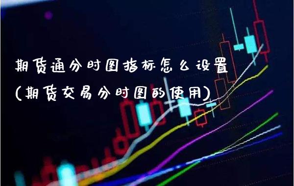 期货通分时图指标怎么设置(期货交易分时图的使用)_https://www.boyangwujin.com_期货开户_第1张