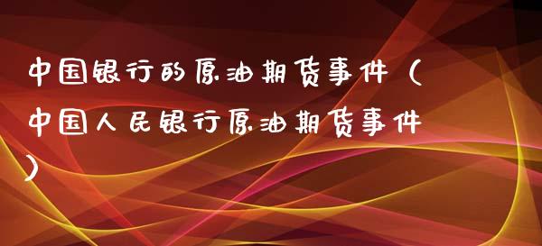 中国银行的原油期货事件（中国人民银行原油期货事件）
