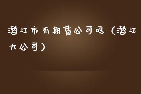 潜江市有期货公司吗（潜江大公司）_https://www.boyangwujin.com_期货直播间_第1张